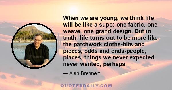 When we are young, we think life will be like a supo: one fabric, one weave, one grand design. But in truth, life turns out to be more like the patchwork cloths-bits and pieces, odds and ends-people, places, things we