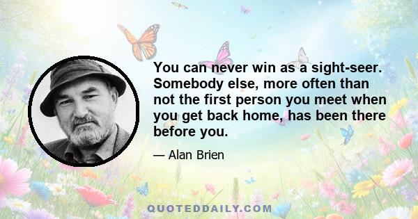 You can never win as a sight-seer. Somebody else, more often than not the first person you meet when you get back home, has been there before you.