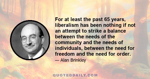 For at least the past 65 years, liberalism has been nothing if not an attempt to strike a balance between the needs of the community and the needs of individuals, between the need for freedom and the need for order.