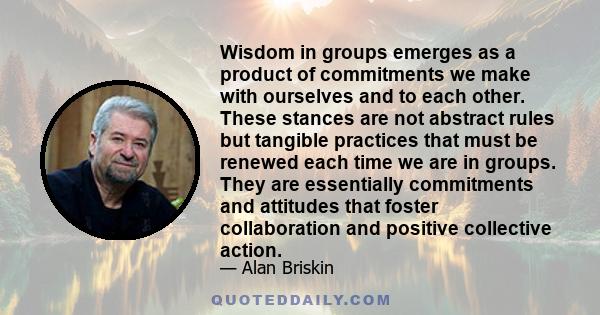 Wisdom in groups emerges as a product of commitments we make with ourselves and to each other. These stances are not abstract rules but tangible practices that must be renewed each time we are in groups. They are