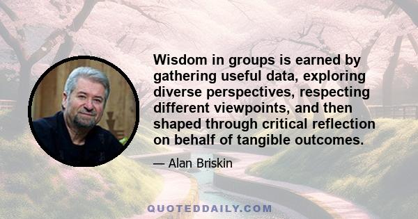 Wisdom in groups is earned by gathering useful data, exploring diverse perspectives, respecting different viewpoints, and then shaped through critical reflection on behalf of tangible outcomes.