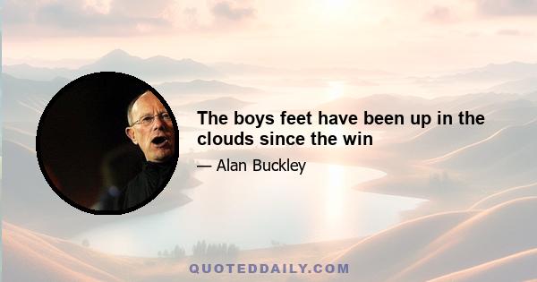 The boys feet have been up in the clouds since the win