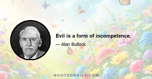 Evil is a form of incompetence.