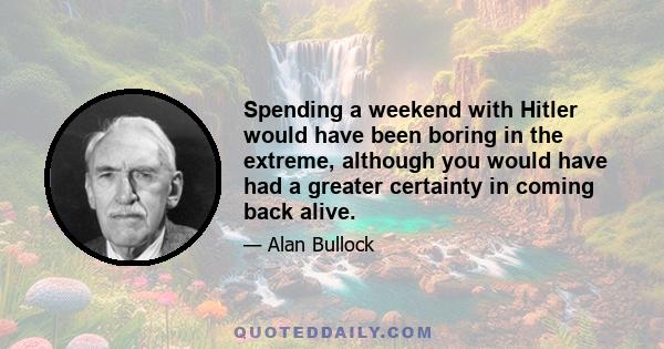 Spending a weekend with Hitler would have been boring in the extreme, although you would have had a greater certainty in coming back alive.