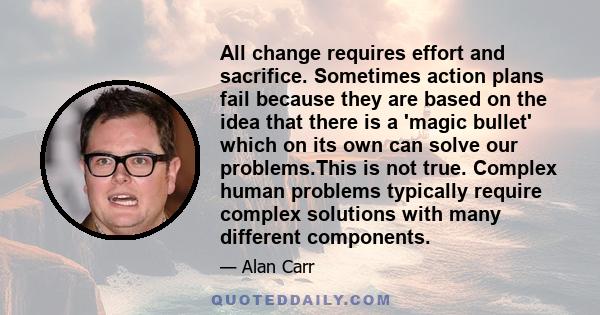 All change requires effort and sacrifice. Sometimes action plans fail because they are based on the idea that there is a 'magic bullet' which on its own can solve our problems.This is not true. Complex human problems