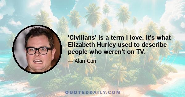 'Civilians' is a term I love. It's what Elizabeth Hurley used to describe people who weren't on TV.