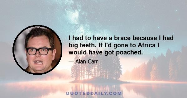 I had to have a brace because I had big teeth. If I'd gone to Africa I would have got poached.