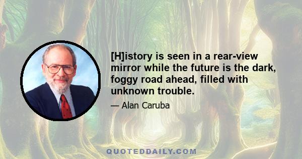 [H]istory is seen in a rear-view mirror while the future is the dark, foggy road ahead, filled with unknown trouble.