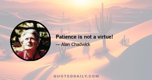 Patience is not a virtue!