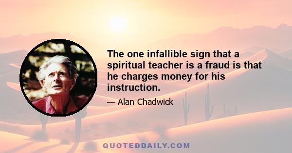 The one infallible sign that a spiritual teacher is a fraud is that he charges money for his instruction.