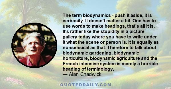 The term biodynamics - push it aside, it is verbosity. It doesn't matter a bit. One has to use words to make headings, that's all it is. It's rather like the stupidity in a picture gallery today where you have to write