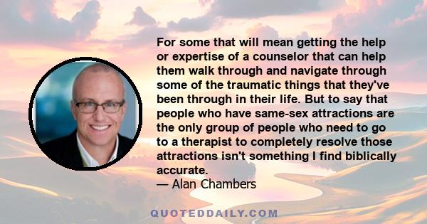 For some that will mean getting the help or expertise of a counselor that can help them walk through and navigate through some of the traumatic things that they've been through in their life. But to say that people who