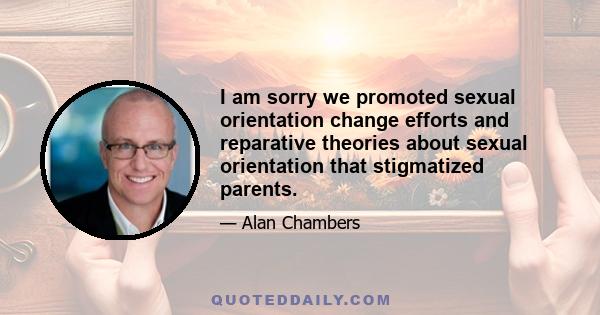 I am sorry we promoted sexual orientation change efforts and reparative theories about sexual orientation that stigmatized parents.