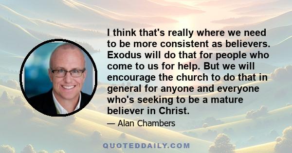 I think that's really where we need to be more consistent as believers. Exodus will do that for people who come to us for help. But we will encourage the church to do that in general for anyone and everyone who's