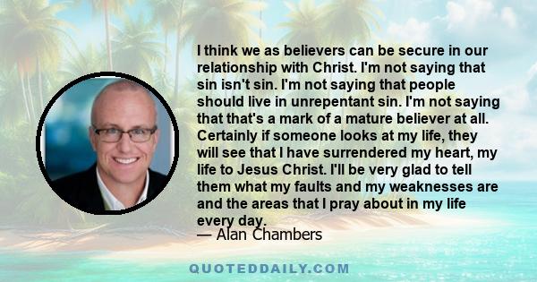 I think we as believers can be secure in our relationship with Christ. I'm not saying that sin isn't sin. I'm not saying that people should live in unrepentant sin. I'm not saying that that's a mark of a mature believer 