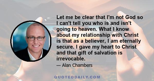 Let me be clear that I'm not God so I can't tell you who is and isn't going to heaven. What I know about my relationship with Christ is that as a believer, I am eternally secure. I gave my heart to Christ and that gift