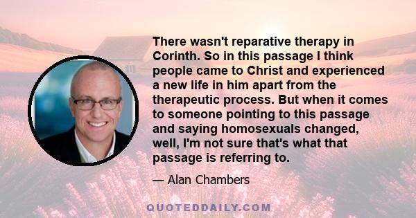 There wasn't reparative therapy in Corinth. So in this passage I think people came to Christ and experienced a new life in him apart from the therapeutic process. But when it comes to someone pointing to this passage