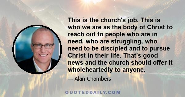 This is the church's job. This is who we are as the body of Christ to reach out to people who are in need, who are struggling, who need to be discipled and to pursue Christ in their life. That's good news and the church 