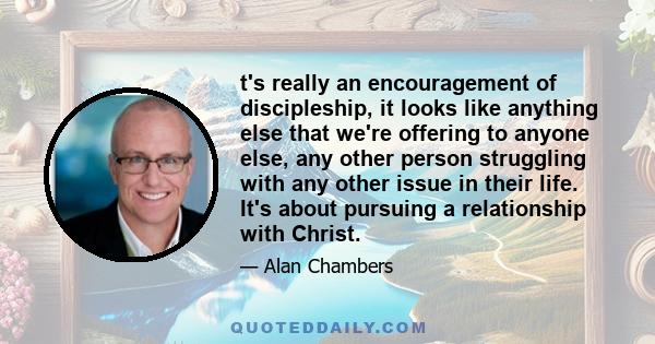 t's really an encouragement of discipleship, it looks like anything else that we're offering to anyone else, any other person struggling with any other issue in their life. It's about pursuing a relationship with Christ.