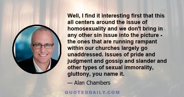 Well, I find it interesting first that this all centers around the issue of homosexuality and we don't bring in any other sin issue into the picture - the ones that are running rampant within our churches largely go