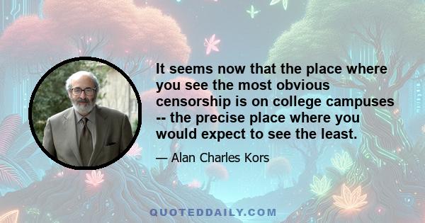 It seems now that the place where you see the most obvious censorship is on college campuses -- the precise place where you would expect to see the least.