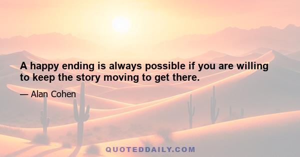 A happy ending is always possible if you are willing to keep the story moving to get there.