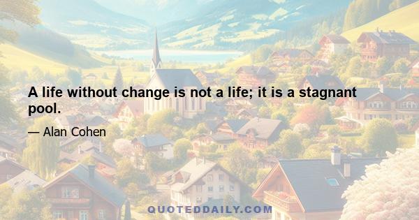 A life without change is not a life; it is a stagnant pool.