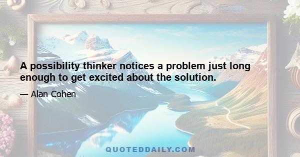 A possibility thinker notices a problem just long enough to get excited about the solution.