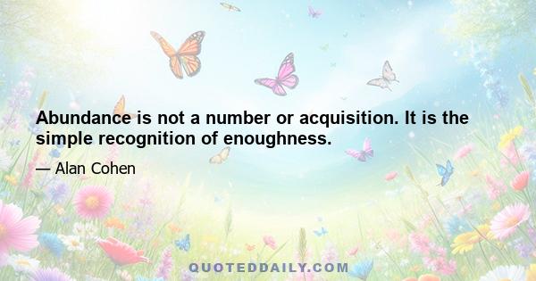 Abundance is not a number or acquisition. It is the simple recognition of enoughness.