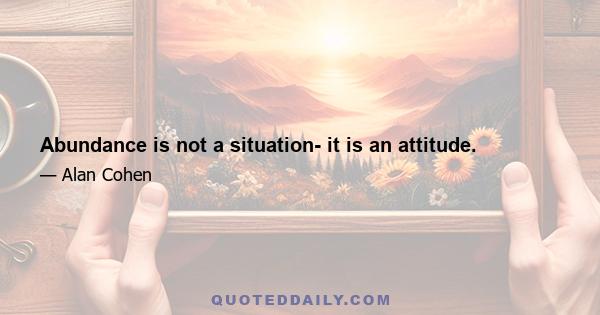 Abundance is not a situation- it is an attitude.