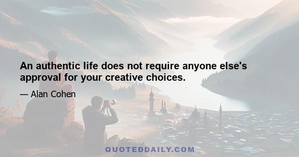 An authentic life does not require anyone else's approval for your creative choices.