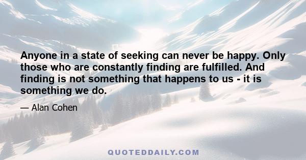 Anyone in a state of seeking can never be happy. Only those who are constantly finding are fulfilled. And finding is not something that happens to us - it is something we do.