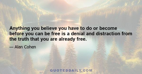 Anything you believe you have to do or become before you can be free is a denial and distraction from the truth that you are already free.