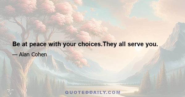 Be at peace with your choices.They all serve you.