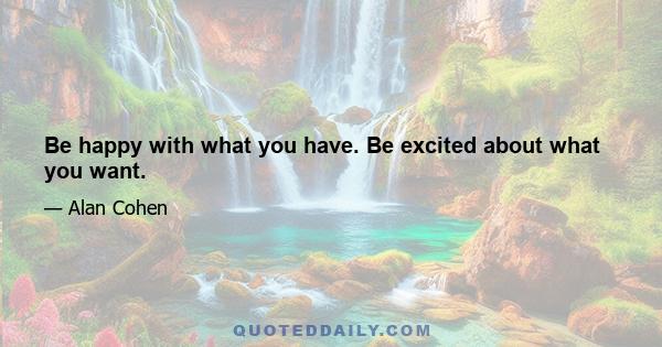 Be happy with what you have. Be excited about what you want.