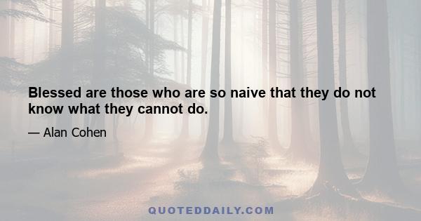 Blessed are those who are so naive that they do not know what they cannot do.