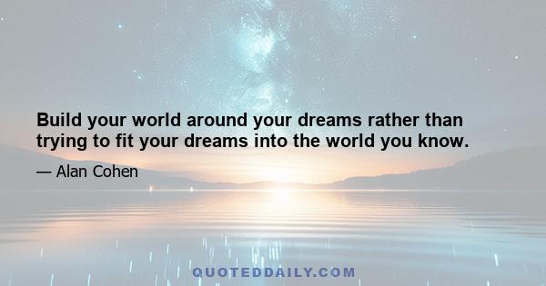 Build your world around your dreams rather than trying to fit your dreams into the world you know.