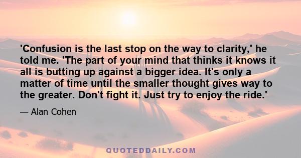 'Confusion is the last stop on the way to clarity,' he told me. 'The part of your mind that thinks it knows it all is butting up against a bigger idea. It's only a matter of time until the smaller thought gives way to