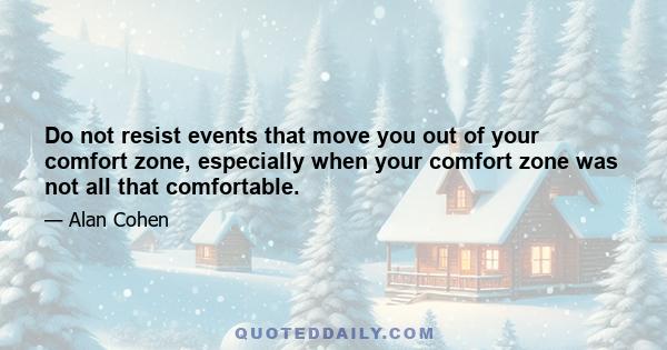 Do not resist events that move you out of your comfort zone, especially when your comfort zone was not all that comfortable.