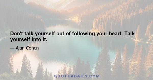 Don't talk yourself out of following your heart. Talk yourself into it.