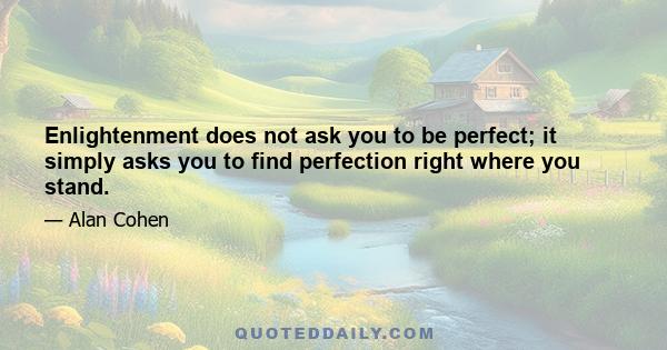 Enlightenment does not ask you to be perfect; it simply asks you to find perfection right where you stand.