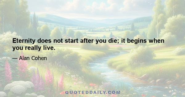 Eternity does not start after you die; it begins when you really live.