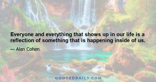 Everyone and everything that shows up in our life is a reflection of something that is happening inside of us.