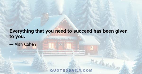 Everything that you need to succeed has been given to you.