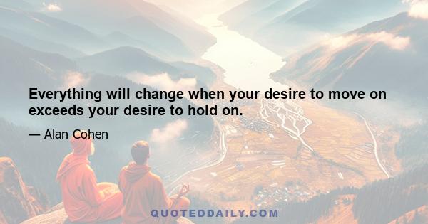 Everything will change when your desire to move on exceeds your desire to hold on.