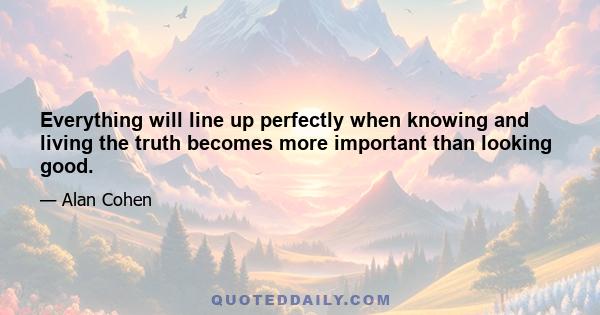 Everything will line up perfectly when knowing and living the truth becomes more important than looking good.