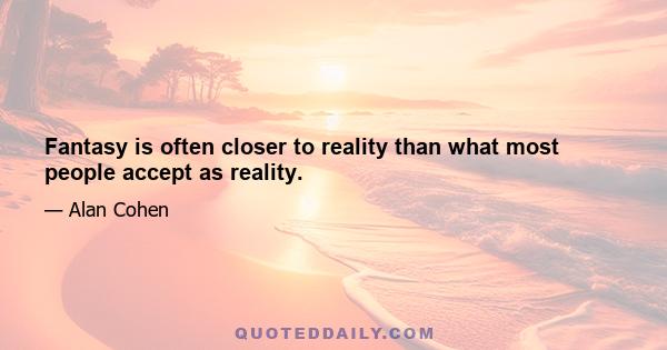 Fantasy is often closer to reality than what most people accept as reality.