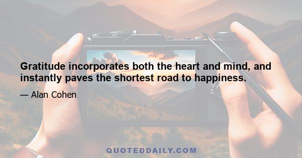 Gratitude incorporates both the heart and mind, and instantly paves the shortest road to happiness.