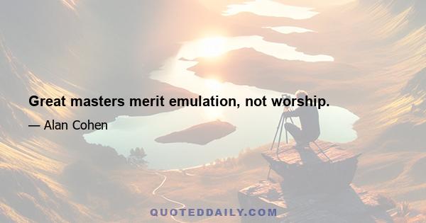 Great masters merit emulation, not worship.