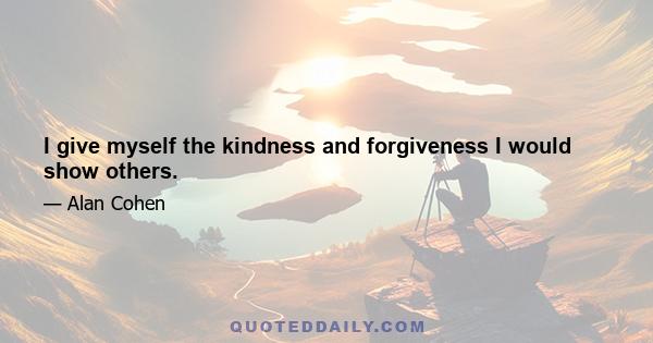 I give myself the kindness and forgiveness I would show others.